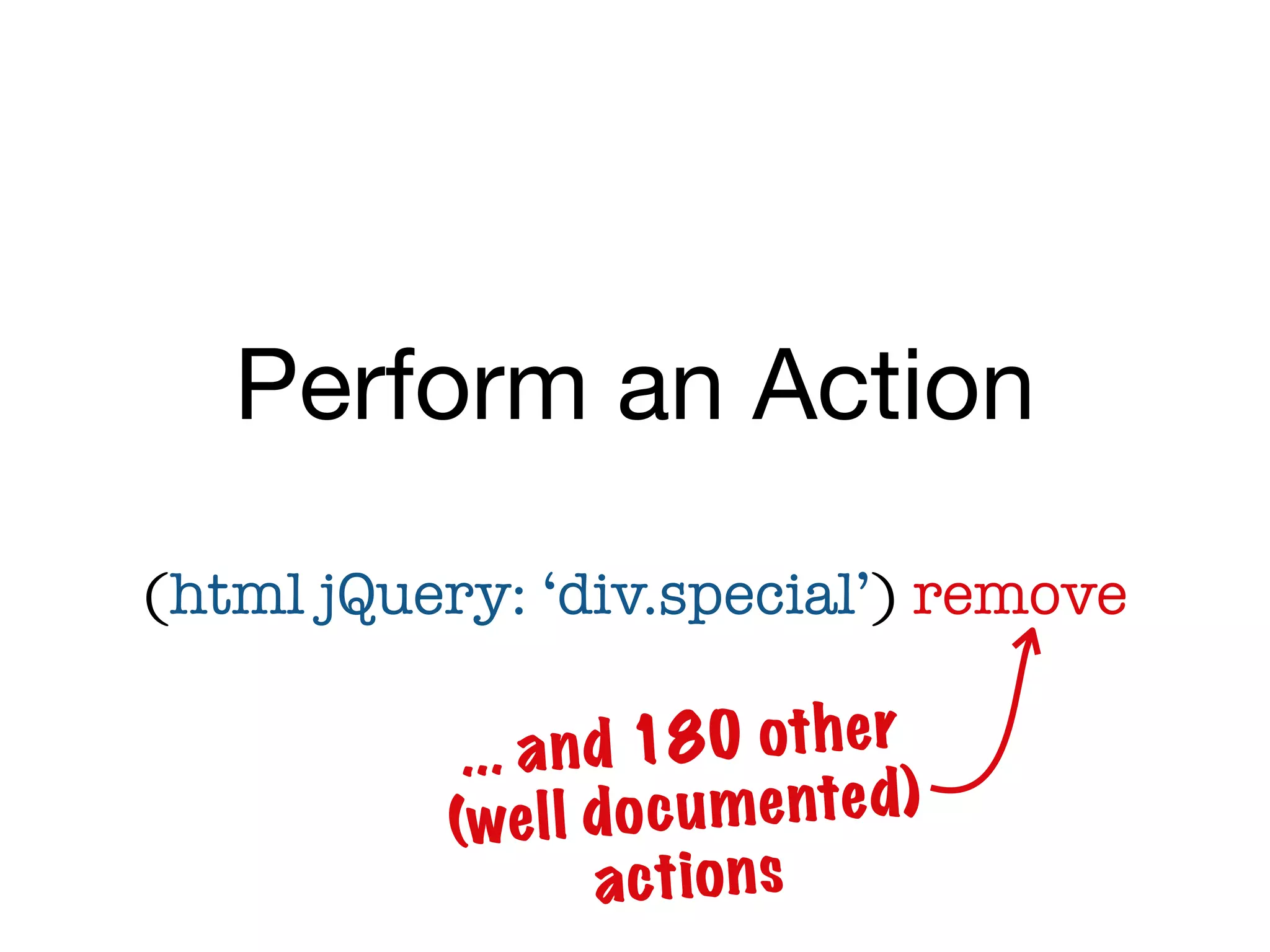 Perform an Action
(html jQuery: ‘div.special’) remove

           . . . a nd 1 80 ot h e r
          (we l l do   c u m e nte d)
                    a ctio n s
 