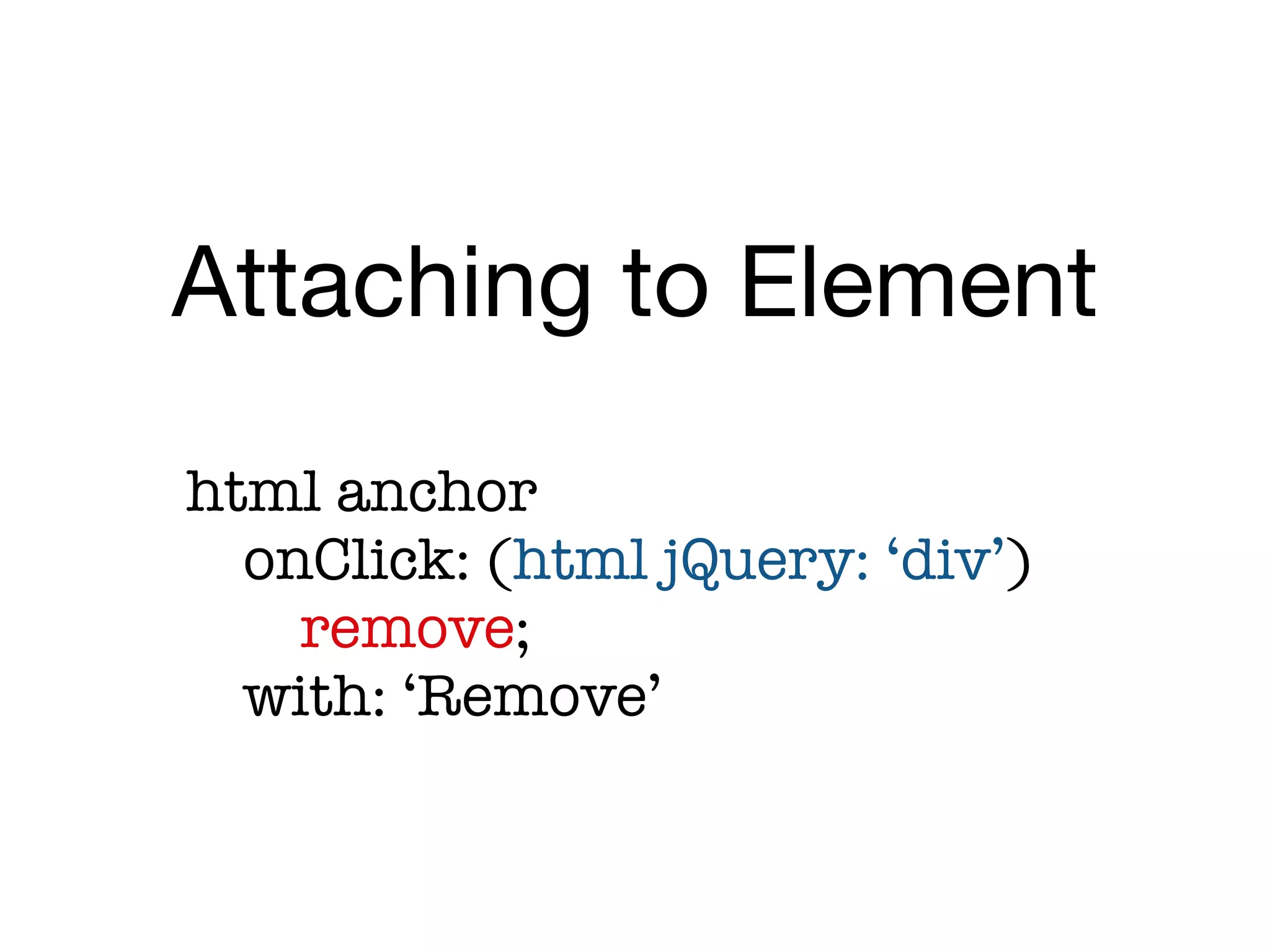 Attaching to Element
	   html anchor

   
 onClick: (html jQuery: ‘div’)

   
 
 remove;

   
 with: ‘Remove’
 