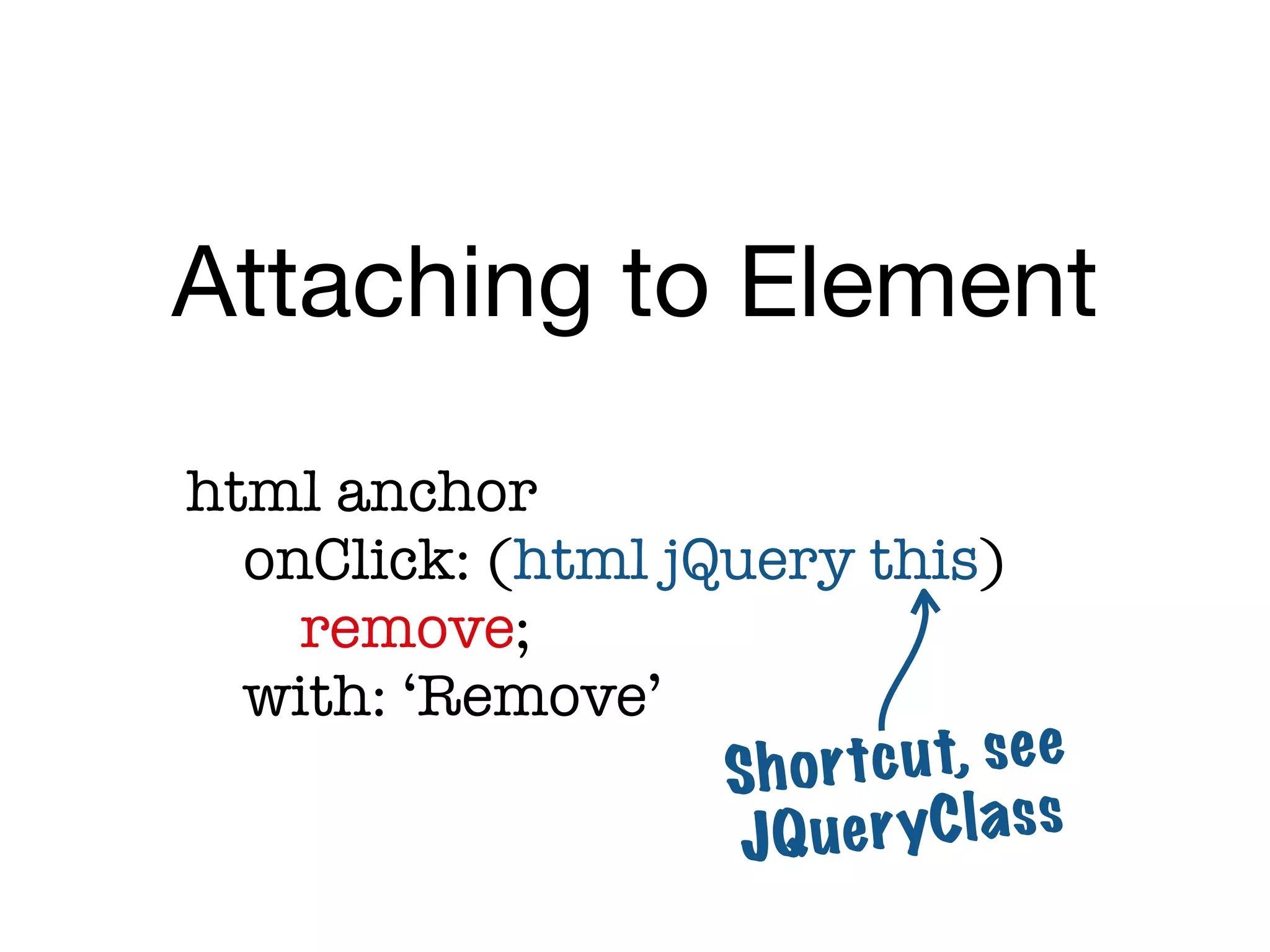 Attaching to Element
	   html anchor

   
 onClick: (html jQuery:this)
                     jQuery ‘div’)

   
 
 remove;

   
 with: ‘Remove’
                       Sh o r tc u t, se e
                        JQuer   yC l a s s
 
