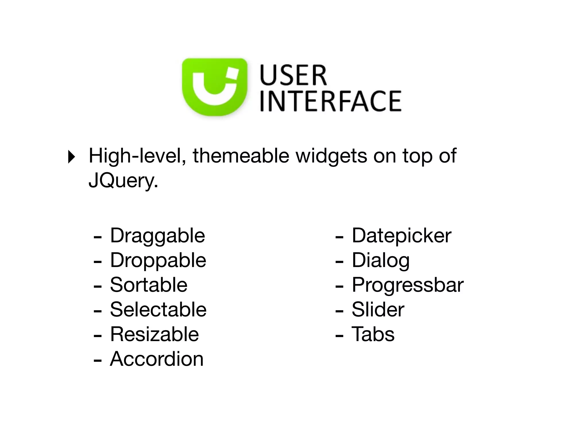 ‣   High-level, themeable widgets on top of
    JQuery.

    - Draggable               - Datepicker
    - Droppable               - Dialog
    - Sortable                - Progressbar
    - Selectable              - Slider
    - Resizable               - Tabs
    - Accordion
 
