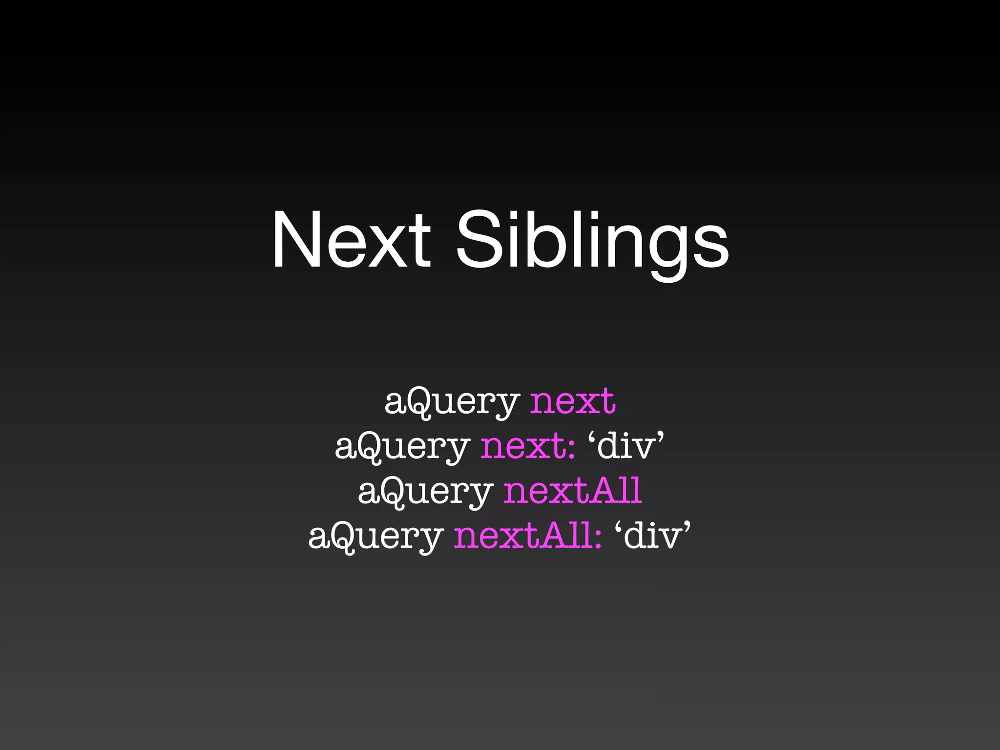 Next Siblings
    aQuery next
  aQuery next: ‘div’
   aQuery nextAll
 aQuery nextAll: ‘div’
 