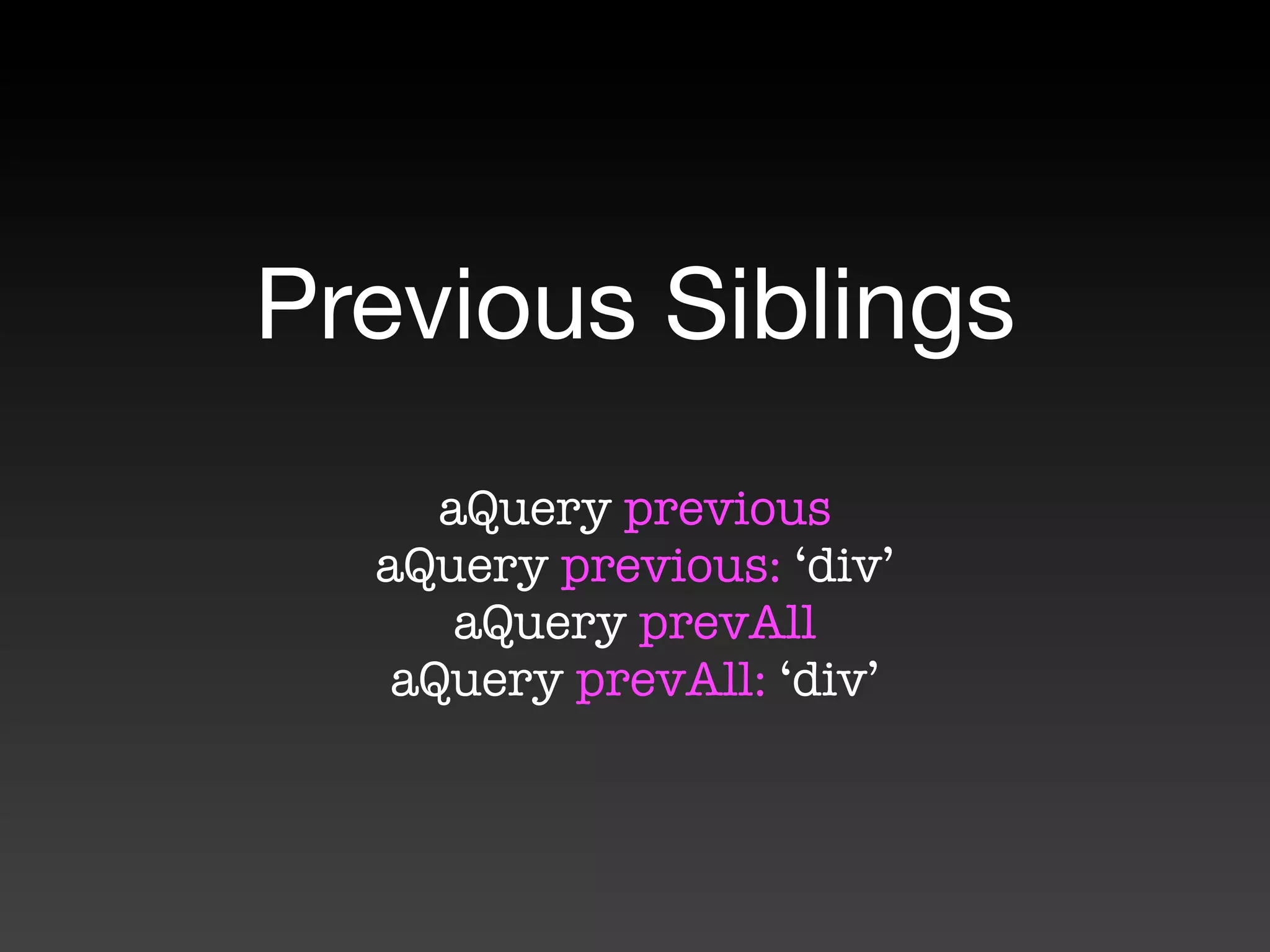 Previous Siblings
     aQuery previous
  aQuery previous: ‘div’
      aQuery prevAll
   aQuery prevAll: ‘div’
 