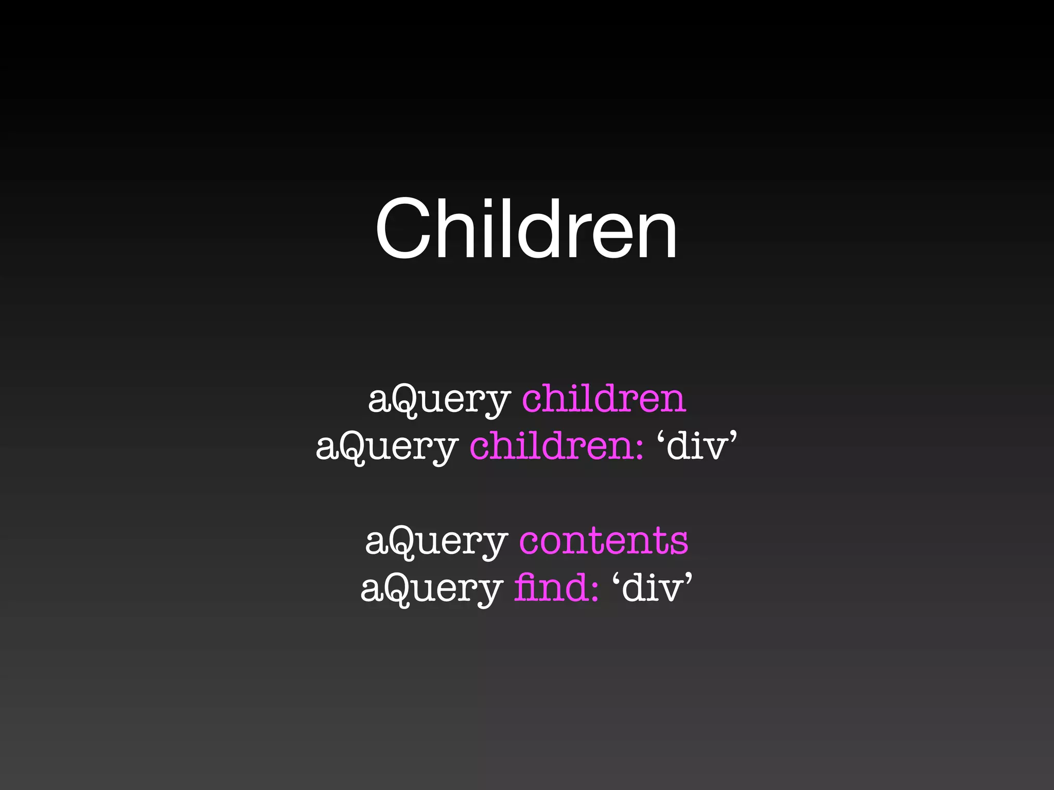 Children
  aQuery children
aQuery children: ‘div’

  aQuery contents
  aQuery ﬁnd: ‘div’
 