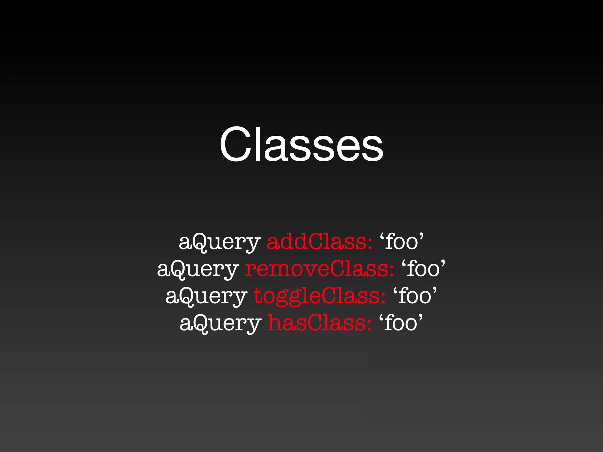 Classes
  aQuery addClass: ‘foo’
aQuery removeClass: ‘foo’
 aQuery toggleClass: ‘foo’
  aQuery hasClass: ‘foo’
 