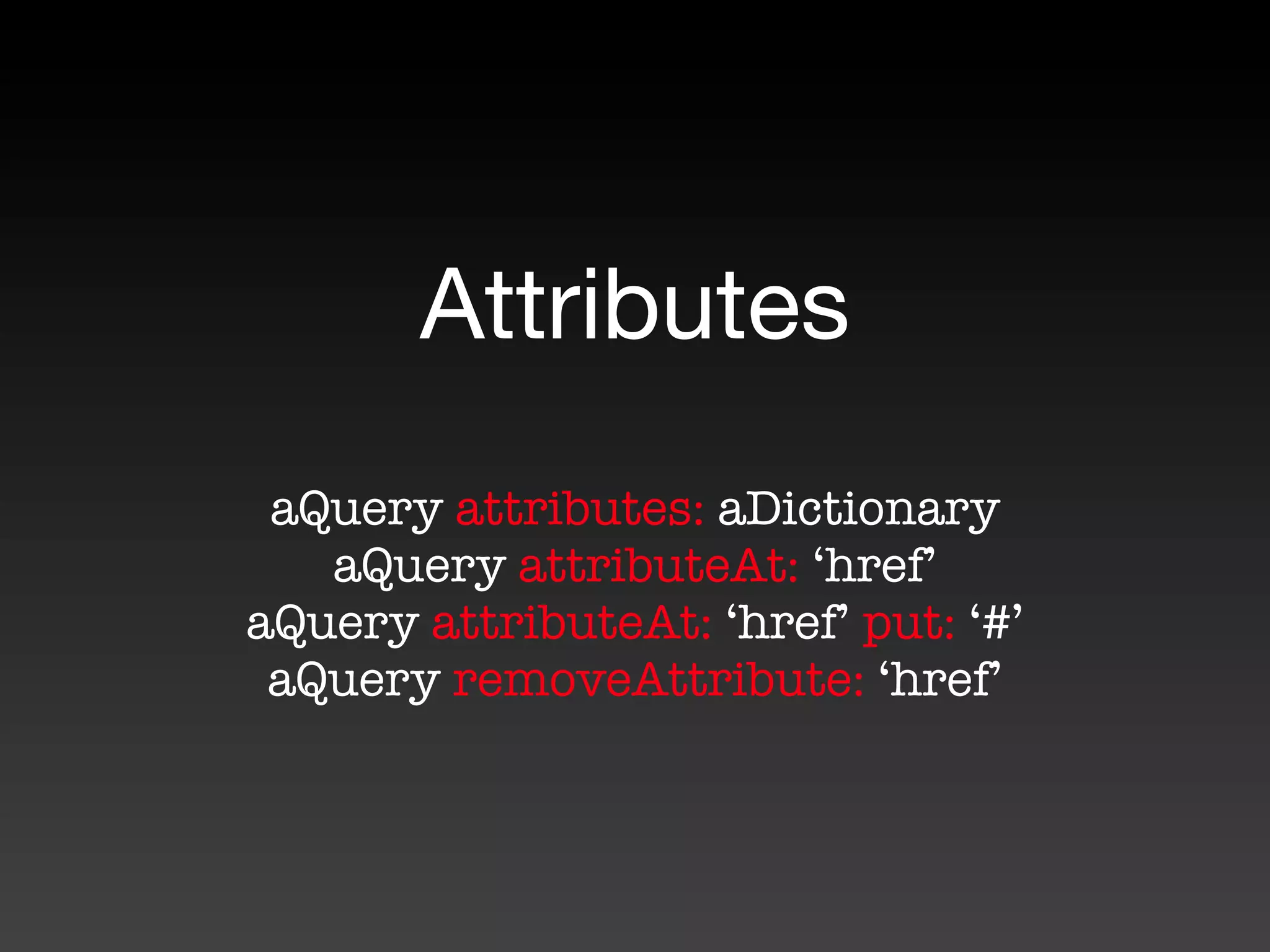 Attributes
 aQuery attributes: aDictionary
   aQuery attributeAt: ‘href’
aQuery attributeAt: ‘href’ put: ‘#’
 aQuery removeAttribute: ‘href’
 