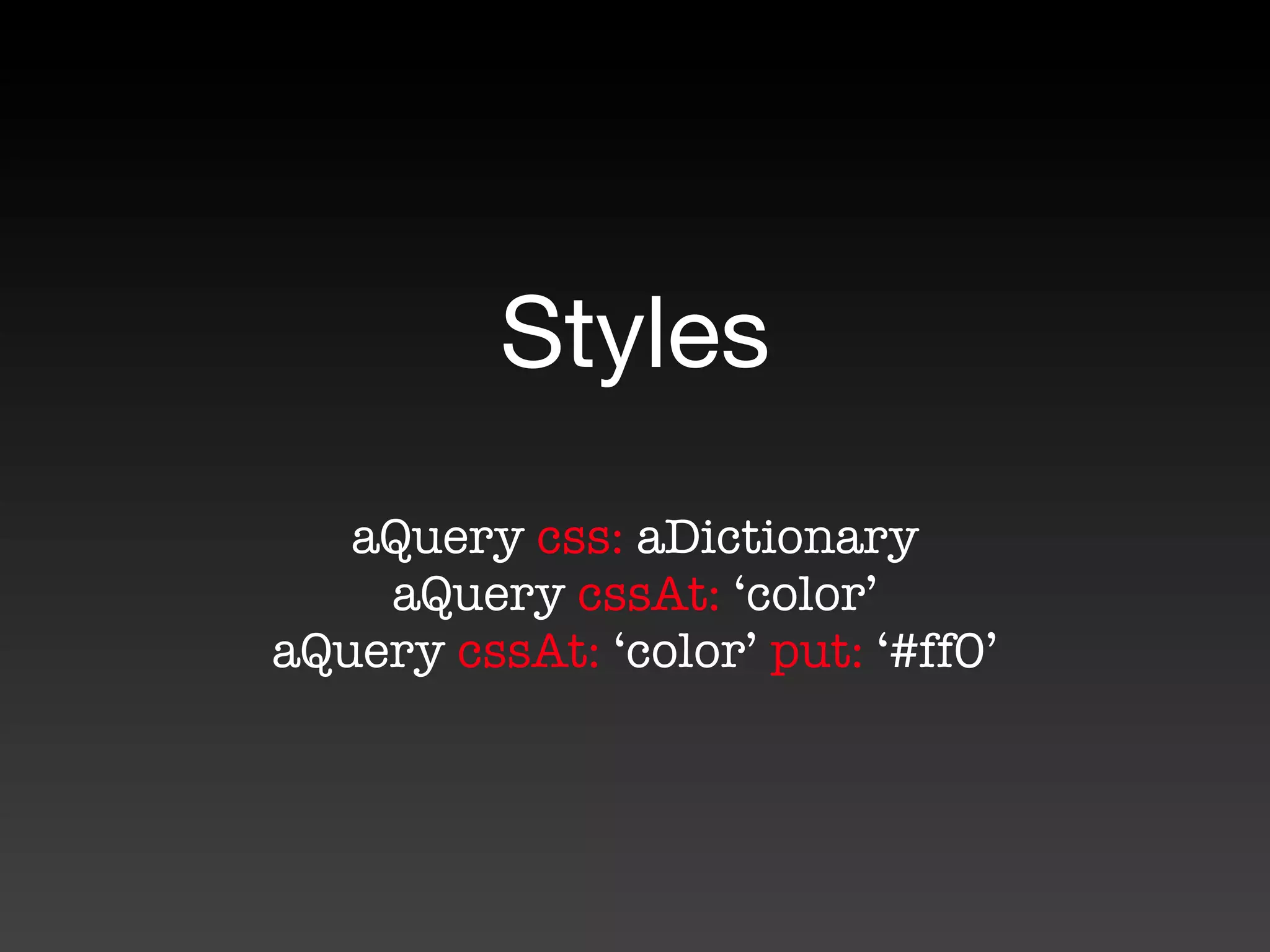 Styles
   aQuery css: aDictionary
    aQuery cssAt: ‘color’
aQuery cssAt: ‘color’ put: ‘#ff0’
 