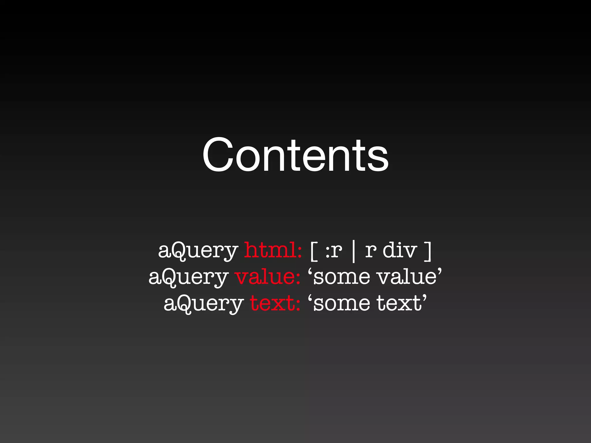 Contents
 aQuery html: [ :r | r div ]
aQuery value: ‘some value’
 aQuery text: ‘some text’
 