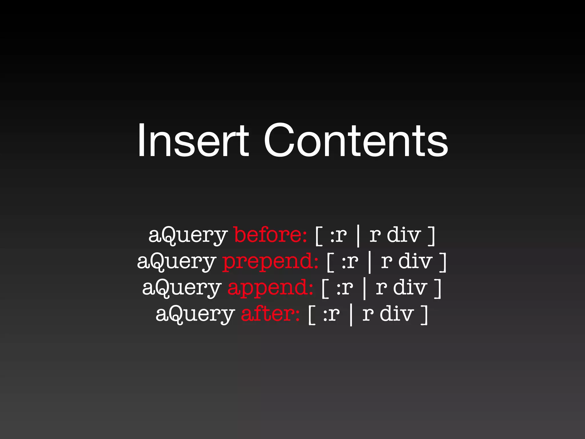 Insert Contents
 aQuery before: [ :r | r div ]
aQuery prepend: [ :r | r div ]
aQuery append: [ :r | r div ]
  aQuery after: [ :r | r div ]
 