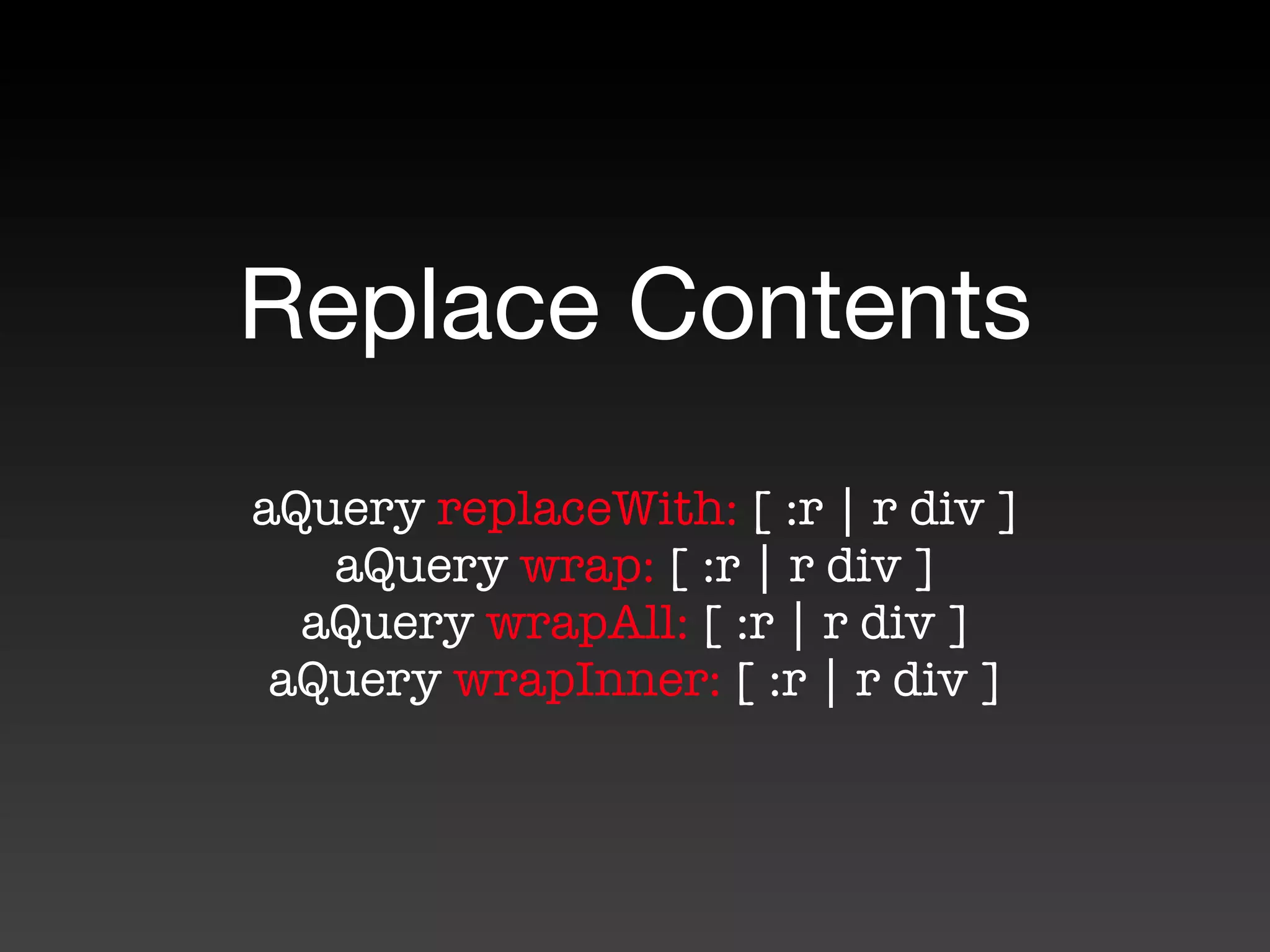 Replace Contents
aQuery replaceWith: [ :r | r div ]
   aQuery wrap: [ :r | r div ]
  aQuery wrapAll: [ :r | r div ]
 aQuery wrapInner: [ :r | r div ]
 