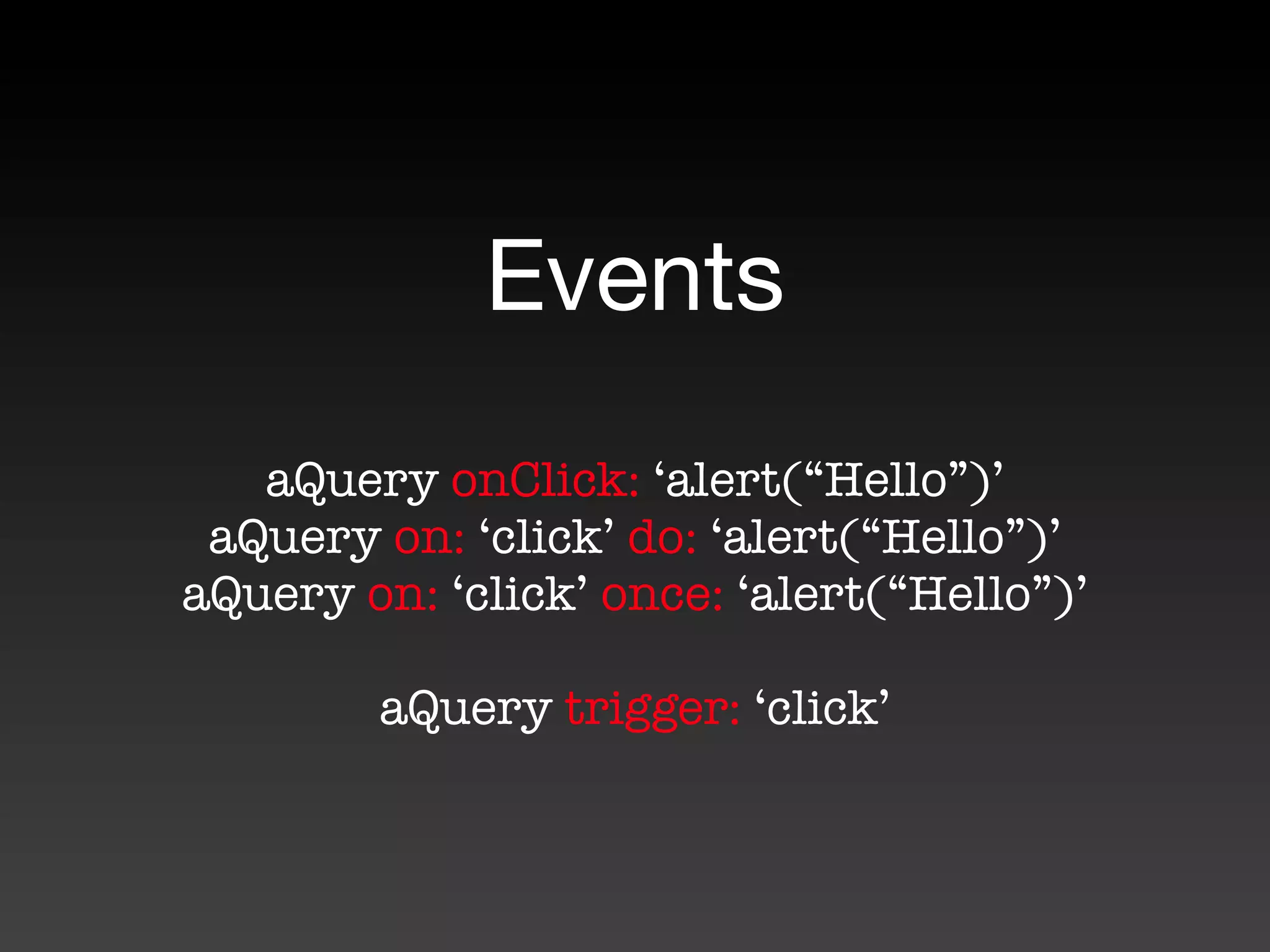 Events
   aQuery onClick: ‘alert(“Hello”)’
 aQuery on: ‘click’ do: ‘alert(“Hello”)’
aQuery on: ‘click’ once: ‘alert(“Hello”)’

        aQuery trigger: ‘click’
 