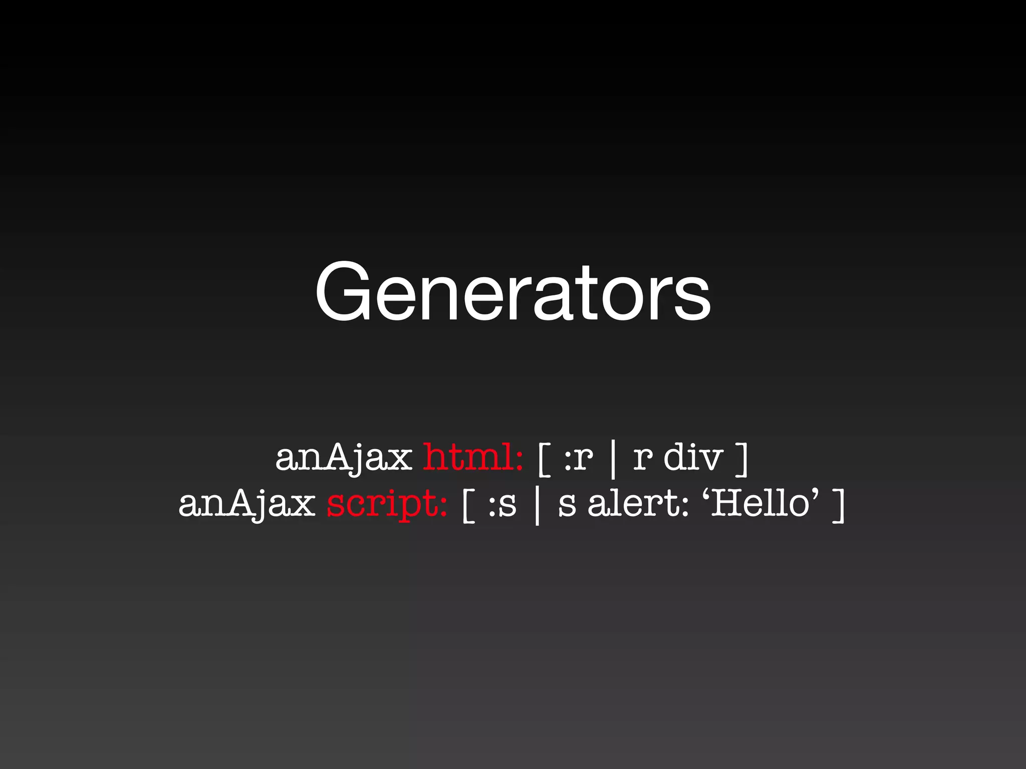 Generators
    anAjax html: [ :r | r div ]
anAjax script: [ :s | s alert: ‘Hello’ ]
 
