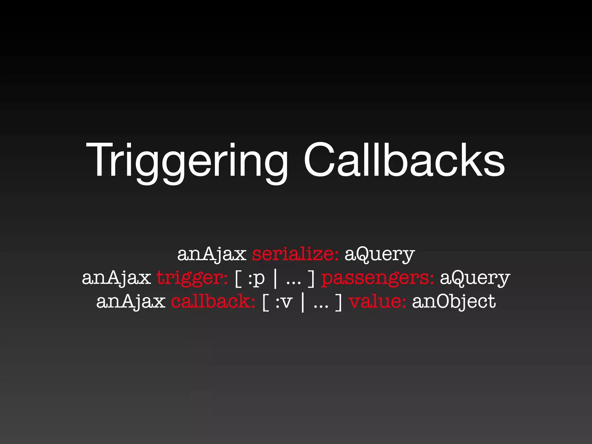 Triggering Callbacks
         anAjax serialize: aQuery
anAjax trigger: [ :p | ... ] passengers: aQuery
 anAjax callback: [ :v | ... ] value: anObject
 