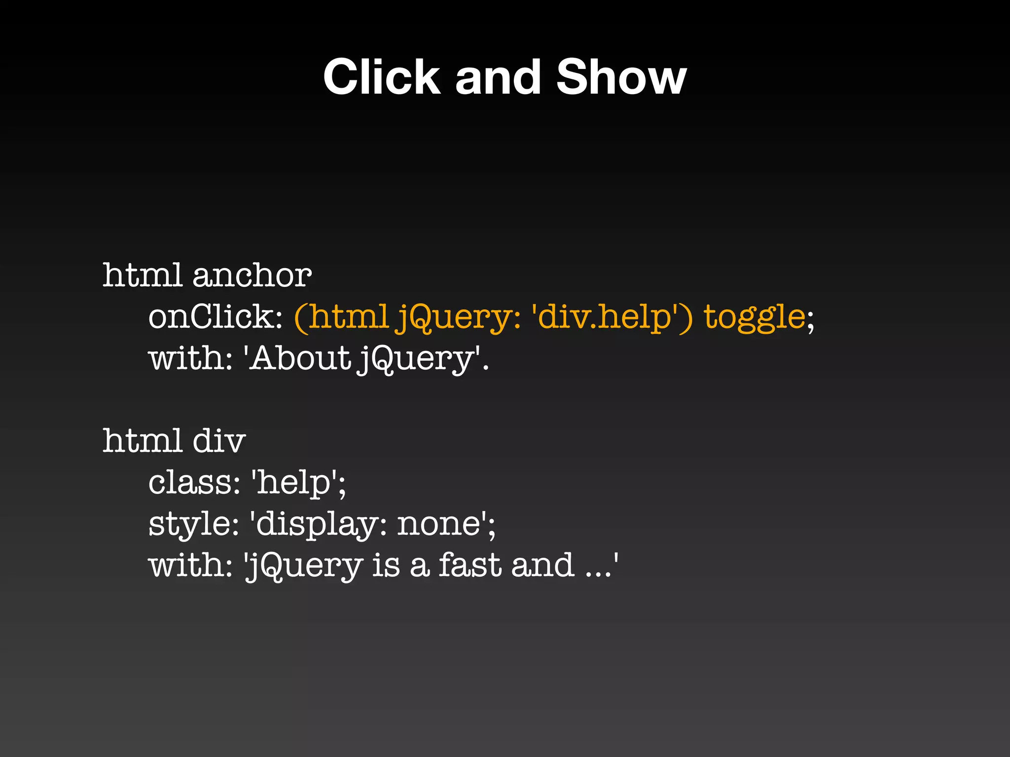 Click and Show


html anchor
	 onClick: (html jQuery: 'div.help') toggle;
	 with: 'About jQuery'.

html div
	 class: 'help';
	 style: 'display: none';
	 with: 'jQuery is a fast and ...'
 