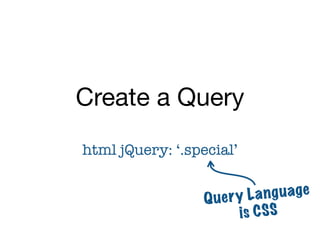 Create a Query
html jQuery: ‘.special’


                  Q uer y La ng uage
                        is C S S
 