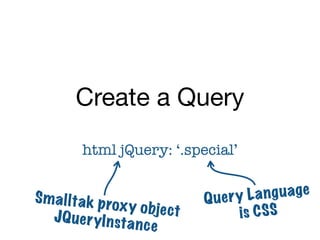 Create a Query
          html jQuery: ‘.special’


S m a l lt a k p ro                Q uer y La ng uage
                    x y o bje ct
   JQ u e r yI n st a                    is C S S
                       nce
 