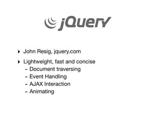 ‣   John Resig, jquery.com
‣   Lightweight, fast and concise
    - Document traversing
    - Event Handling
    - AJAX Interaction
    - Animating
 