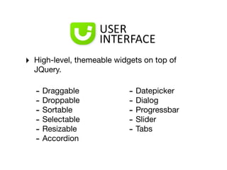 ‣   High-level, themeable widgets on top of
    JQuery.

    - Draggable               - Datepicker
    - Droppable               - Dialog
    - Sortable                - Progressbar
    - Selectable              - Slider
    - Resizable               - Tabs
    - Accordion
 