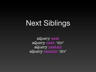 Next Siblings
    aQuery next
  aQuery next: ‘div’
   aQuery nextAll
 aQuery nextAll: ‘div’
 