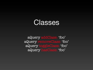 Classes
  aQuery addClass: ‘foo’
aQuery removeClass: ‘foo’
 aQuery toggleClass: ‘foo’
  aQuery hasClass: ‘foo’
 