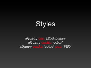 Styles
   aQuery css: aDictionary
    aQuery cssAt: ‘color’
aQuery cssAt: ‘color’ put: ‘#ff0’
 