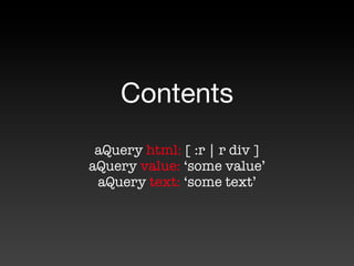 Contents
 aQuery html: [ :r | r div ]
aQuery value: ‘some value’
 aQuery text: ‘some text’
 