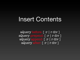 Insert Contents
 aQuery before: [ :r | r div ]
aQuery prepend: [ :r | r div ]
aQuery append: [ :r | r div ]
  aQuery after: [ :r | r div ]
 