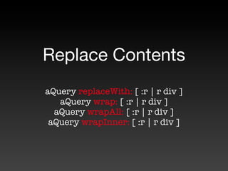 Replace Contents
aQuery replaceWith: [ :r | r div ]
   aQuery wrap: [ :r | r div ]
  aQuery wrapAll: [ :r | r div ]
 aQuery wrapInner: [ :r | r div ]
 