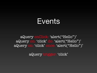 Events
   aQuery onClick: ‘alert(“Hello”)’
 aQuery on: ‘click’ do: ‘alert(“Hello”)’
aQuery on: ‘click’ once: ‘alert(“Hello”)’

        aQuery trigger: ‘click’
 