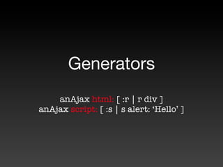 Generators
    anAjax html: [ :r | r div ]
anAjax script: [ :s | s alert: ‘Hello’ ]
 