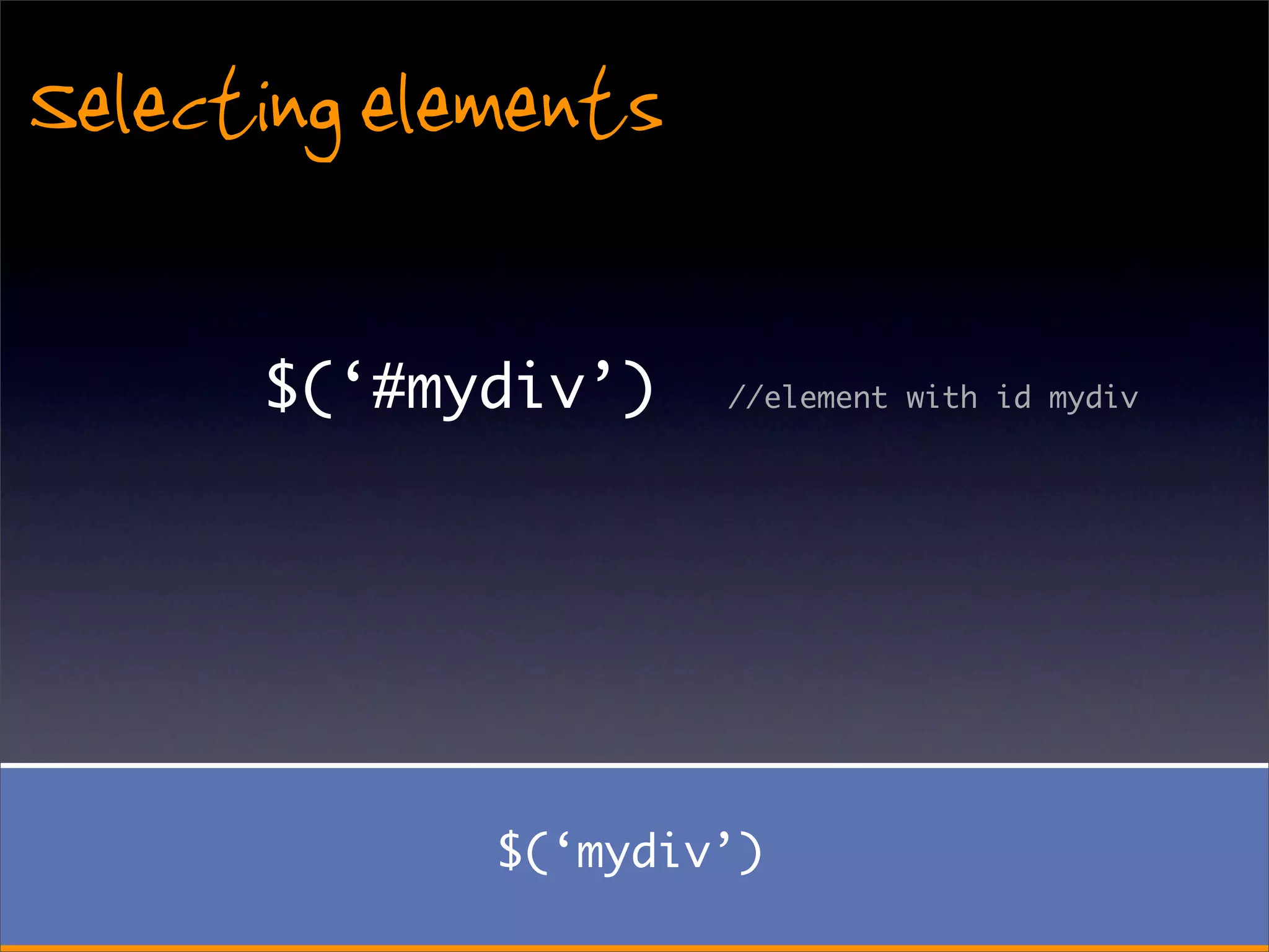 Selecting elements

      $(‘#mydiv’)    //element with id mydiv




             $(‘mydiv’)
 