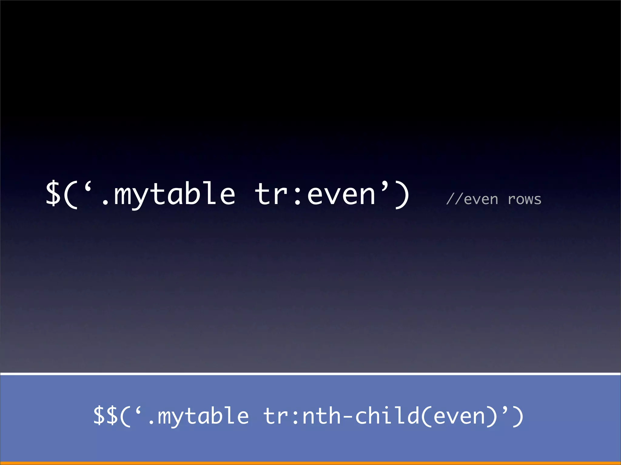 $(‘.mytable tr:even’)       //even rows




  $$(‘.mytable tr:nth-child(even)’)
 
