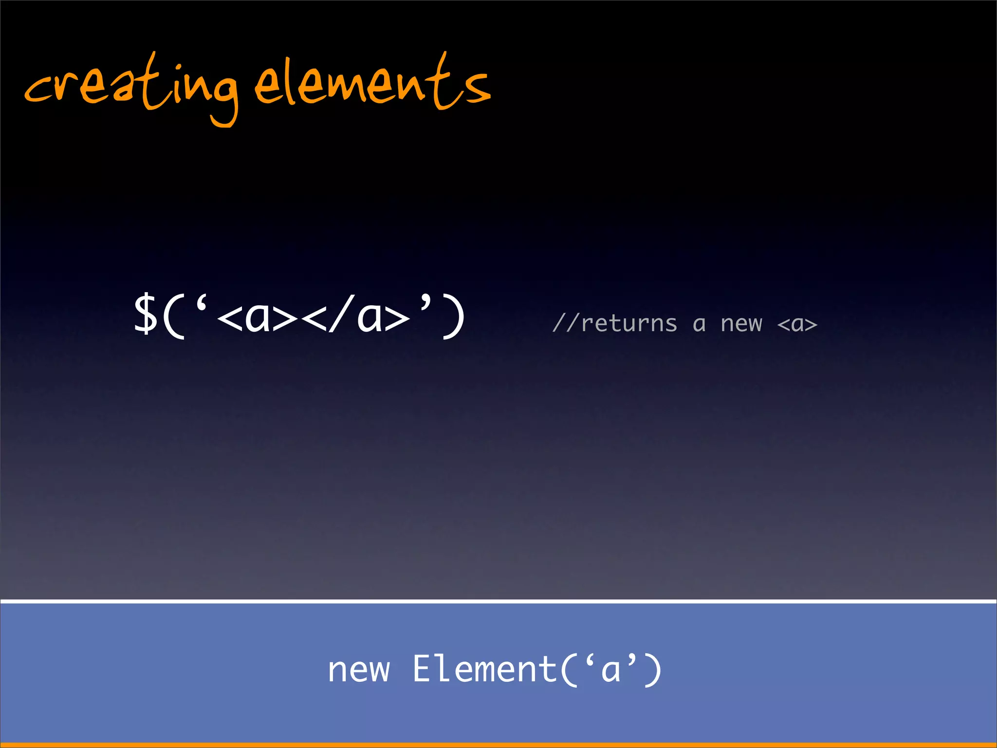 creating elements

    $(‘<a></a>’)     //returns a new <a>




           new Element(‘a’)
 