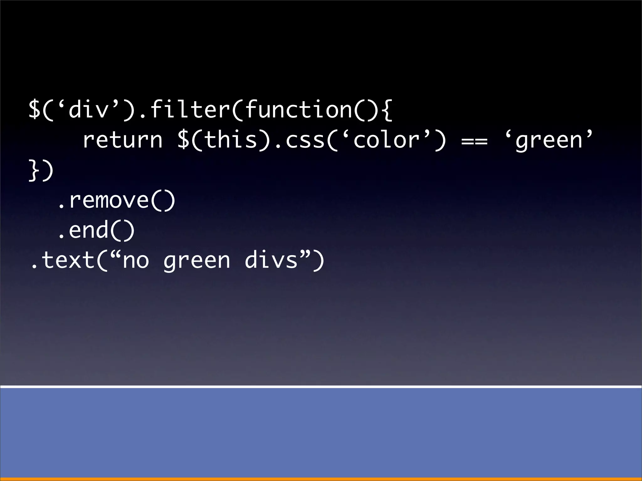 $(‘div’).filter(function(){
     return $(this).css(‘color’) == ‘green’
})
   .remove()
   .end()
.text(“no green divs”)
 