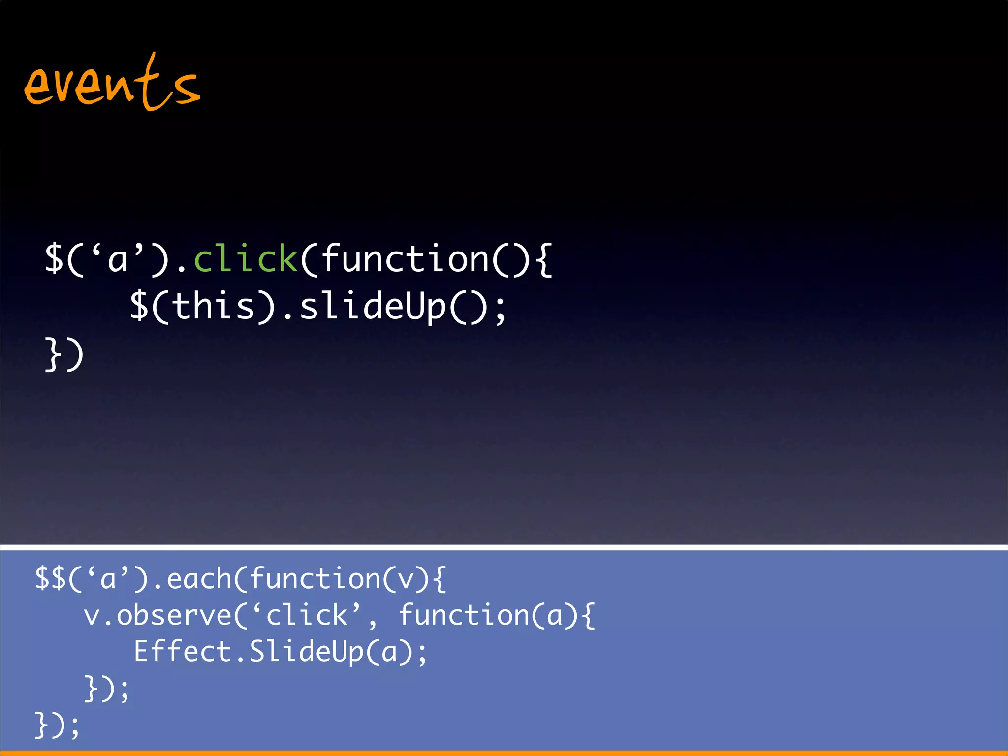 events
$(‘a’).click(function(){
    $(this).slideUp();
})




$$(‘a’).each(function(v){
    v.observe(‘click’, function(a){
        Effect.SlideUp(a);
    });
});
 