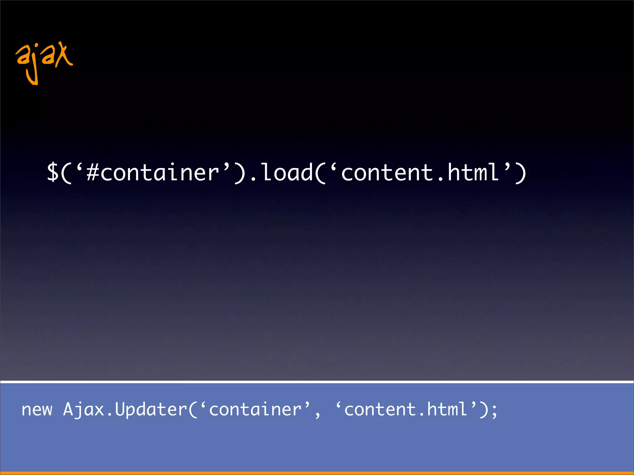 ajax
  $(‘#container’).load(‘content.html’)




new Ajax.Updater(‘container’, ‘content.html’);
 