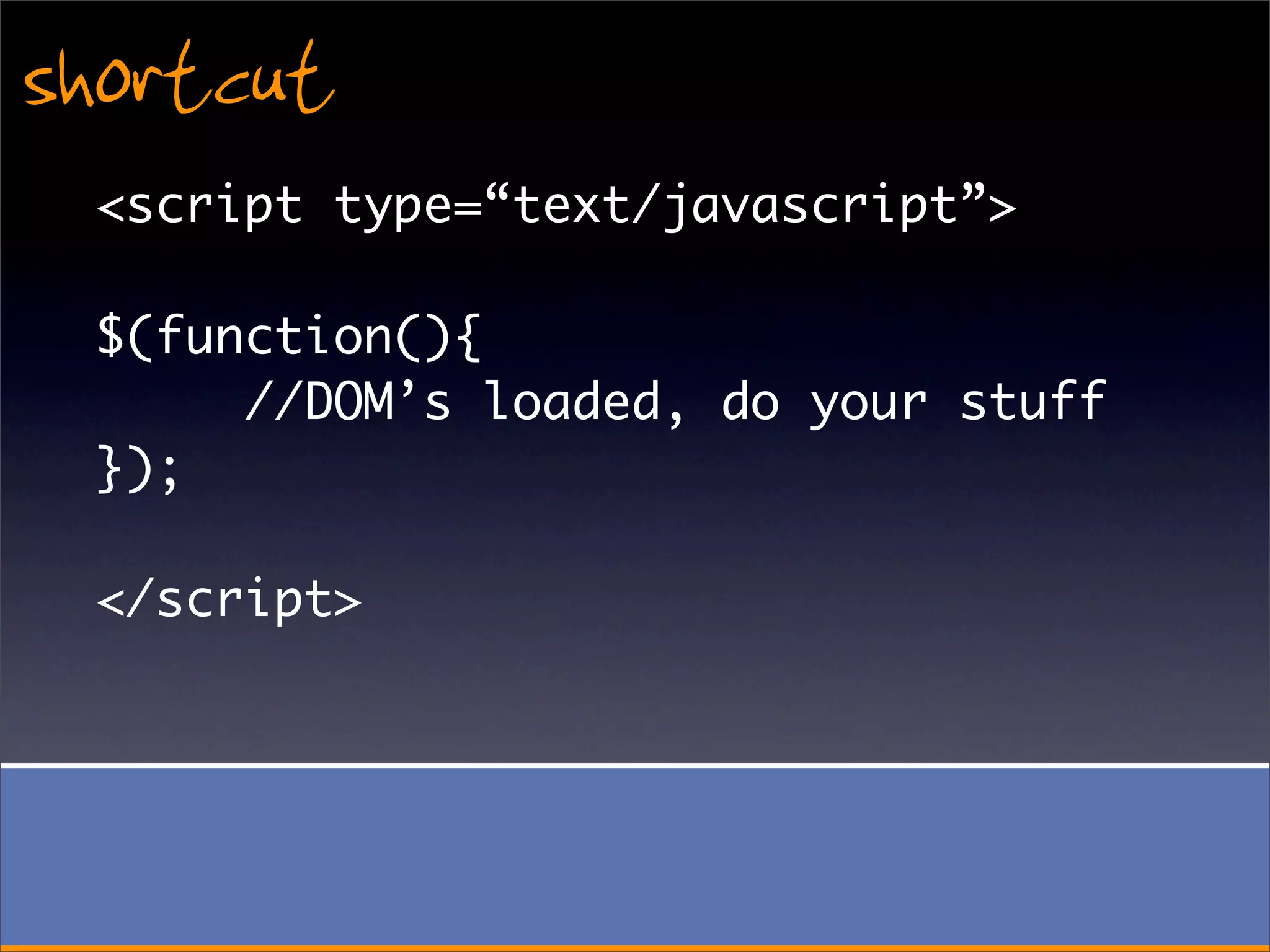 shortcut
 <script type=“text/javascript”>

 $(function(){
      //DOM’s loaded, do your stuff
 });

 </script>
 