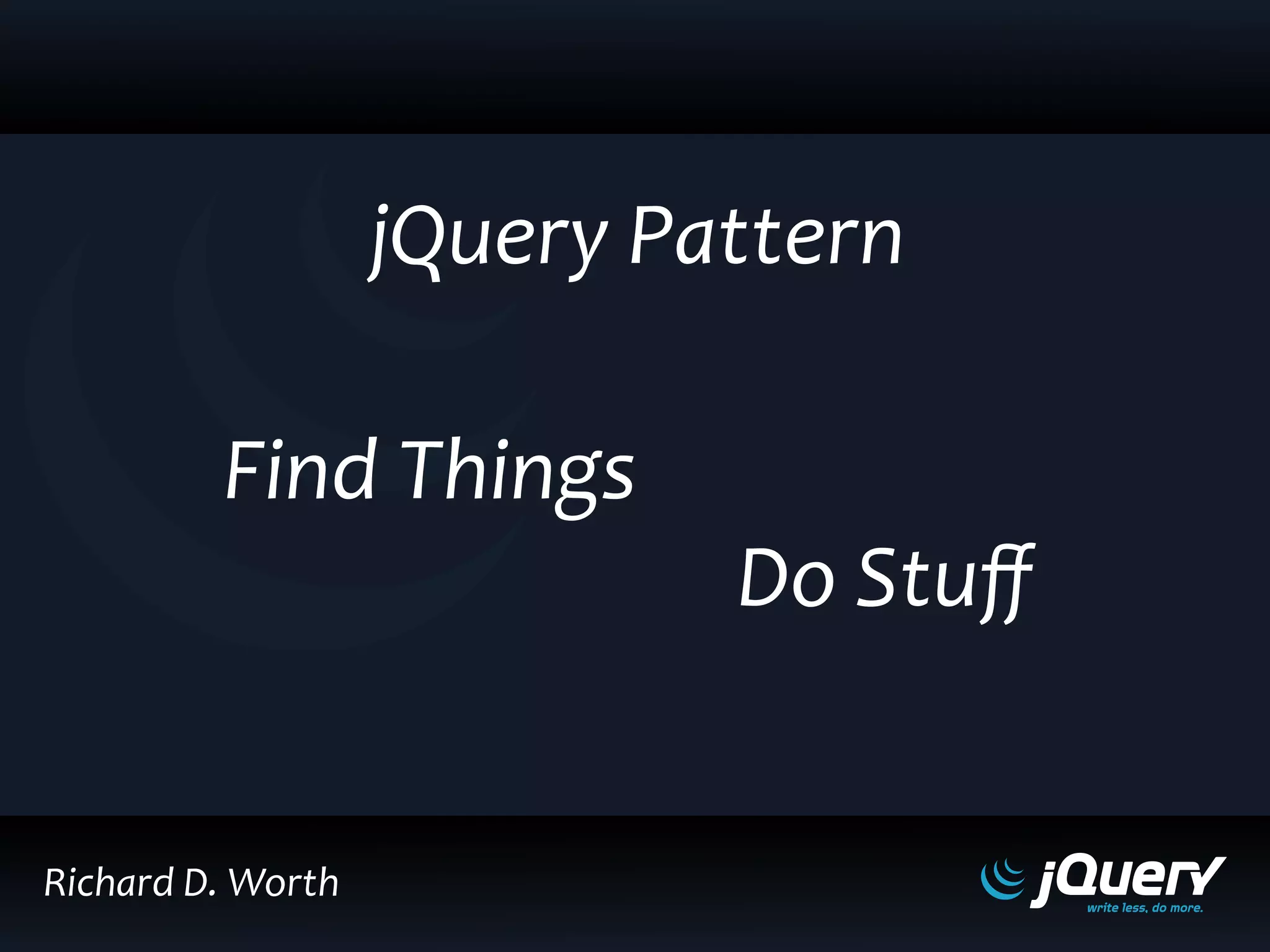 jQuery Pattern
Find Things
Do Stuﬀ
Richard D. Worth
 