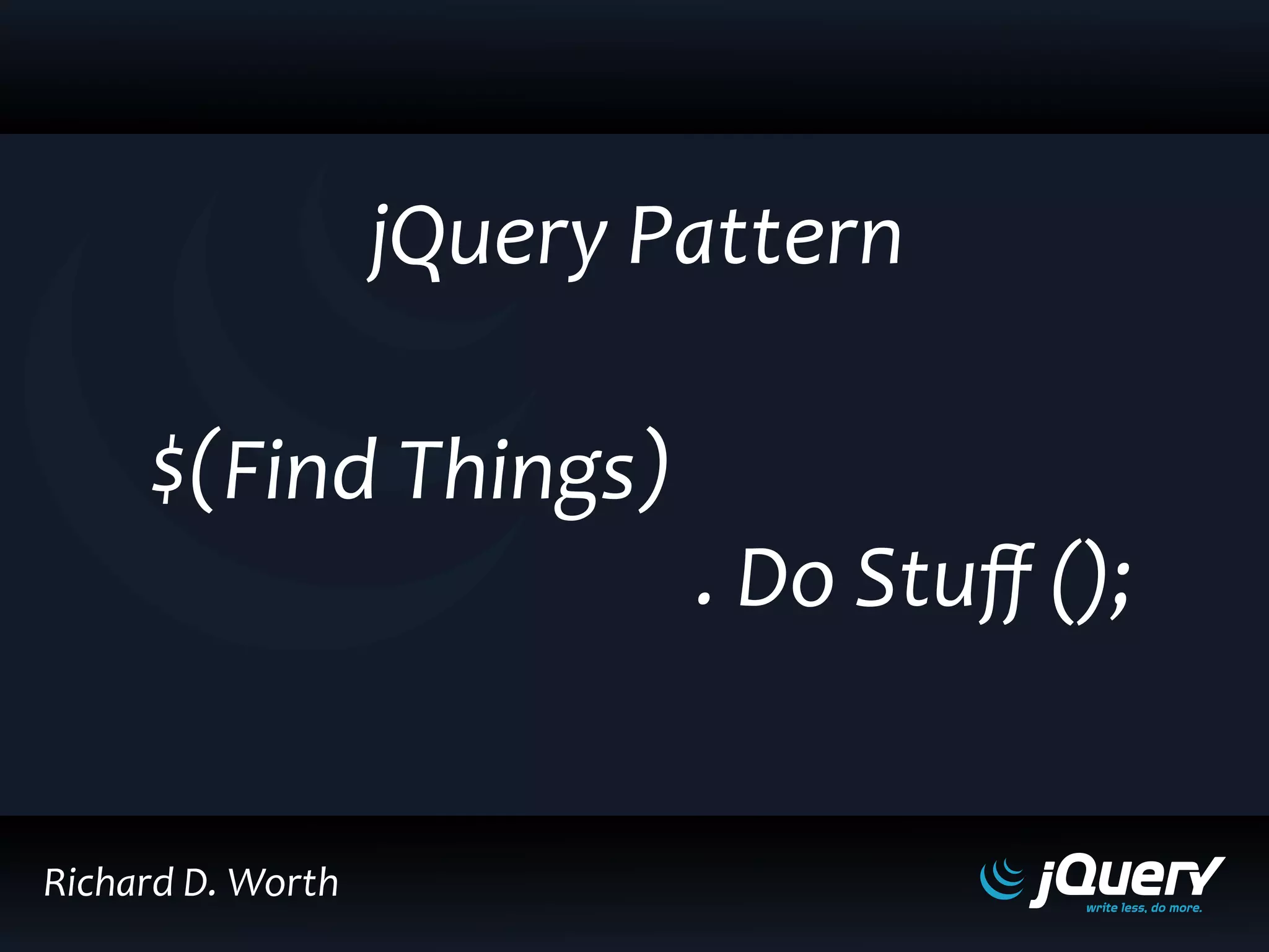 $( )
. ();
jQuery Pattern
Find Things
Do Stuﬀ
Richard D. Worth
 