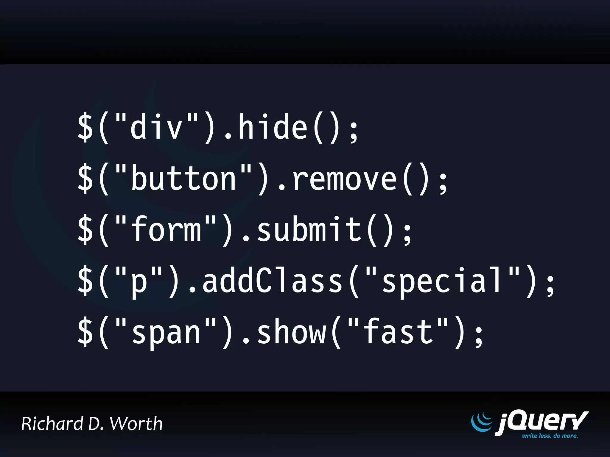 $("div").hide();
$("button").remove();
$("form").submit();
$("p").addClass("special");
$("span").show("fast");
Richard D. Worth
 