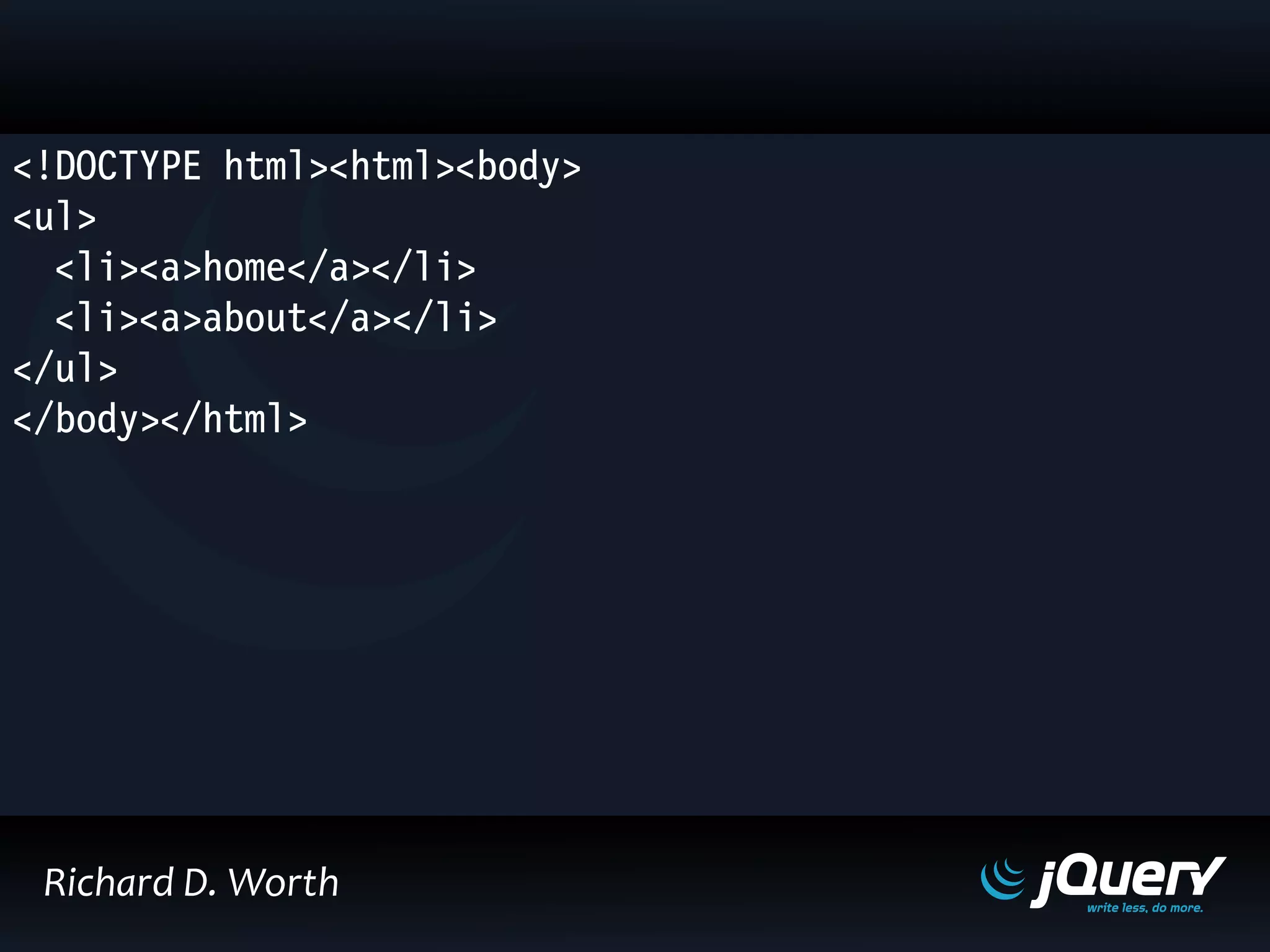 <!DOCTYPE html><html><body>
<ul>
<li><a>home</a></li>
<li><a>about</a></li>
</ul>
</body></html>
Richard D. Worth
 