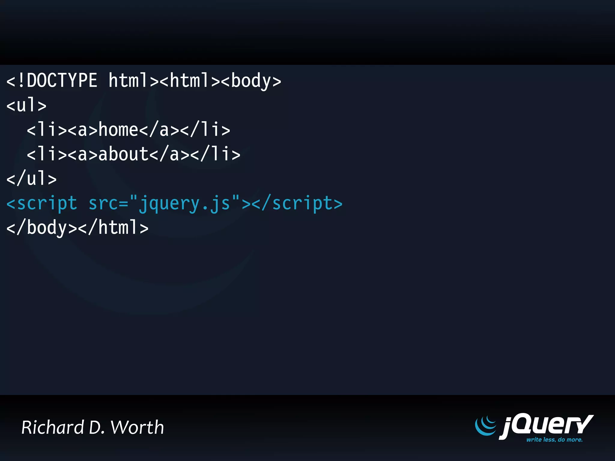 <!DOCTYPE html><html><body>
<ul>
<li><a>home</a></li>
<li><a>about</a></li>
</ul>
<script src="jquery.js"></script>
</body></html>
Richard D. Worth
 