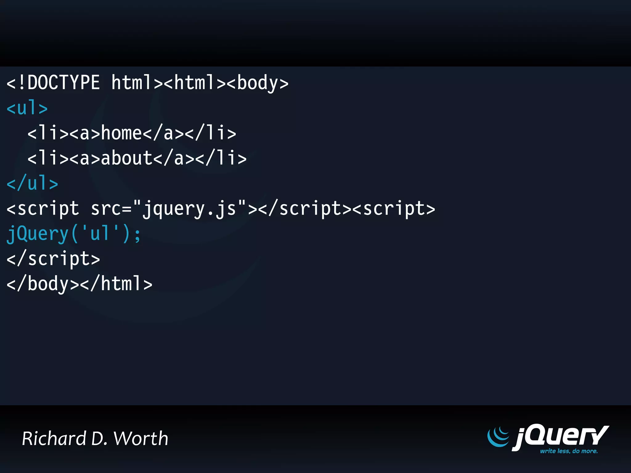 <!DOCTYPE html><html><body>
<ul>
<li><a>home</a></li>
<li><a>about</a></li>
</ul>
<script src="jquery.js"></script><script>
jQuery('ul');
</script>
</body></html>
Richard D. Worth
 
