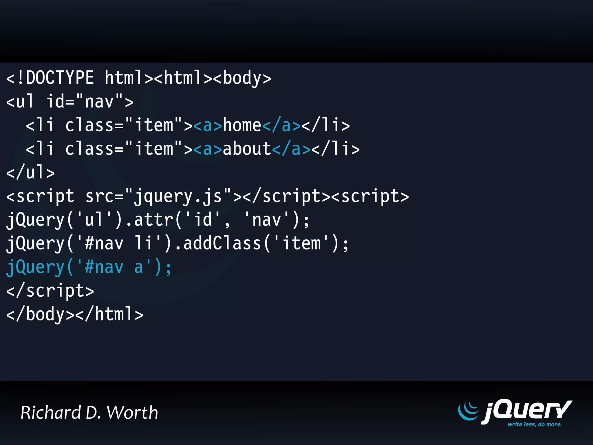 <!DOCTYPE html><html><body>
<ul id="nav">
<li class="item"><a>home</a></li>
<li class="item"><a>about</a></li>
</ul>
<script src="jquery.js"></script><script>
jQuery('ul').attr('id', 'nav');
jQuery('#nav li').addClass('item');
jQuery('#nav a');
</script>
</body></html>
Richard D. Worth
 