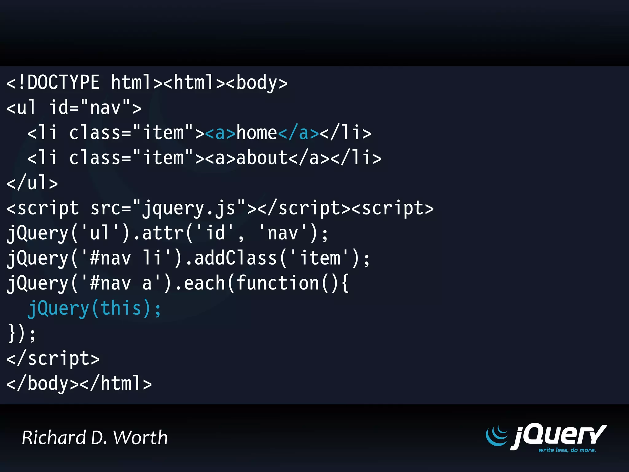<!DOCTYPE html><html><body>
<ul id="nav">
<li class="item"><a>home</a></li>
<li class="item"><a>about</a></li>
</ul>
<script src="jquery.js"></script><script>
jQuery('ul').attr('id', 'nav');
jQuery('#nav li').addClass('item');
jQuery('#nav a').each(function(){
jQuery(this);
});
</script>
</body></html>
Richard D. Worth
 