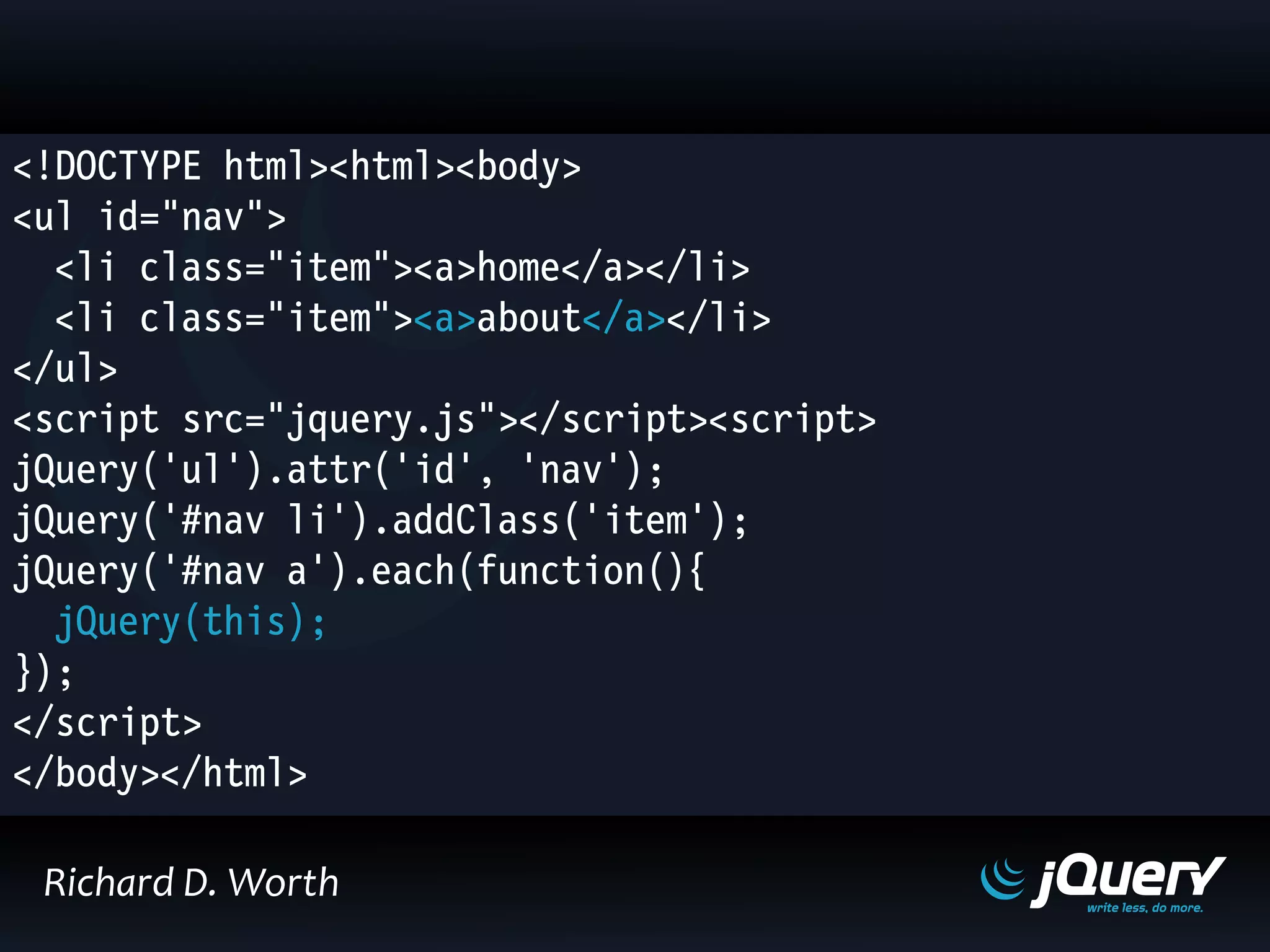 <!DOCTYPE html><html><body>
<ul id="nav">
<li class="item"><a>home</a></li>
<li class="item"><a>about</a></li>
</ul>
<script src="jquery.js"></script><script>
jQuery('ul').attr('id', 'nav');
jQuery('#nav li').addClass('item');
jQuery('#nav a').each(function(){
jQuery(this);
});
</script>
</body></html>
Richard D. Worth
 