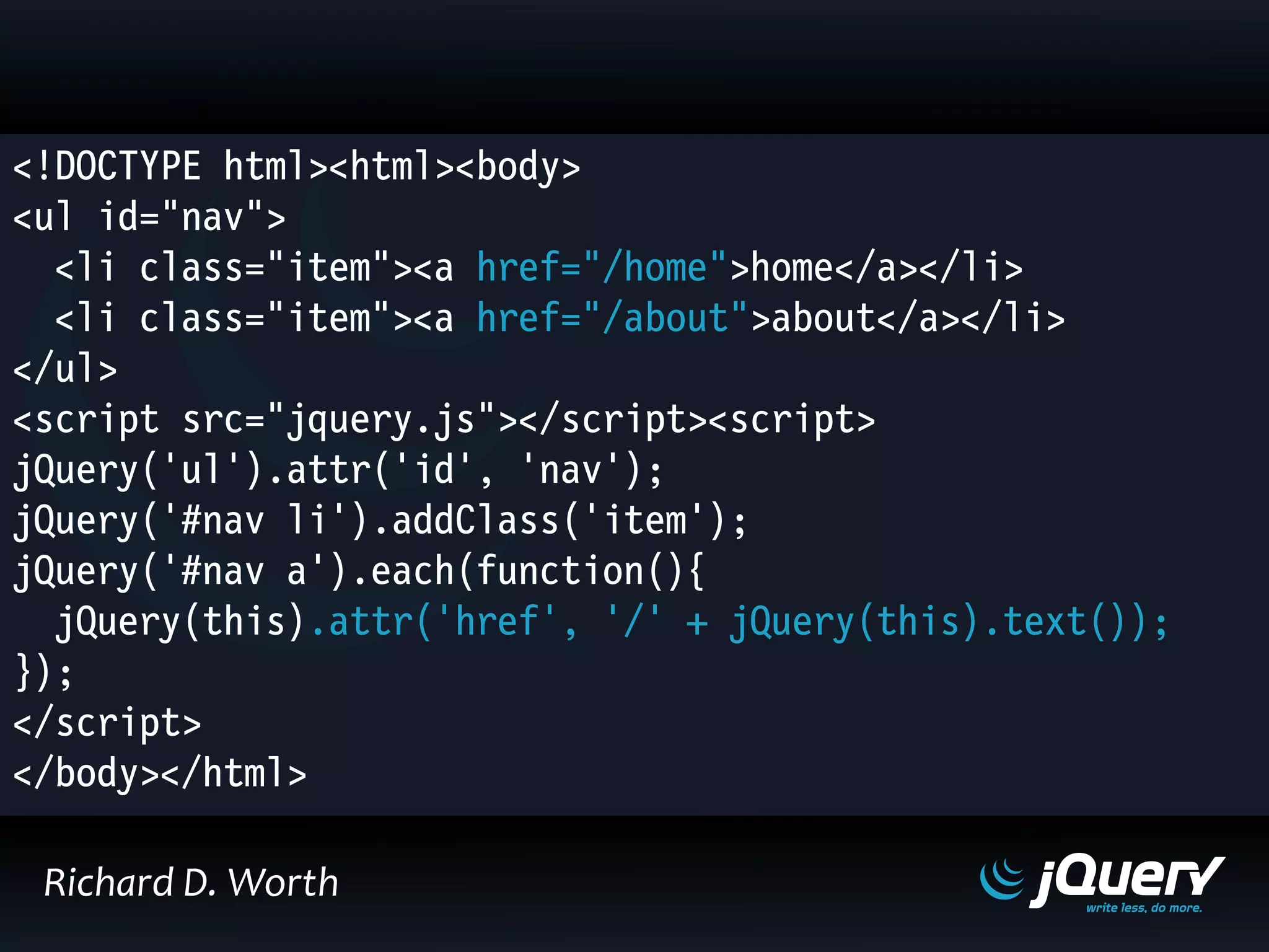 <!DOCTYPE html><html><body>
<ul id="nav">
<li class="item"><a href="/home">home</a></li>
<li class="item"><a href="/about">about</a></li>
</ul>
<script src="jquery.js"></script><script>
jQuery('ul').attr('id', 'nav');
jQuery('#nav li').addClass('item');
jQuery('#nav a').each(function(){
jQuery(this).attr('href', '/' + jQuery(this).text());
});
</script>
</body></html>
Richard D. Worth
 