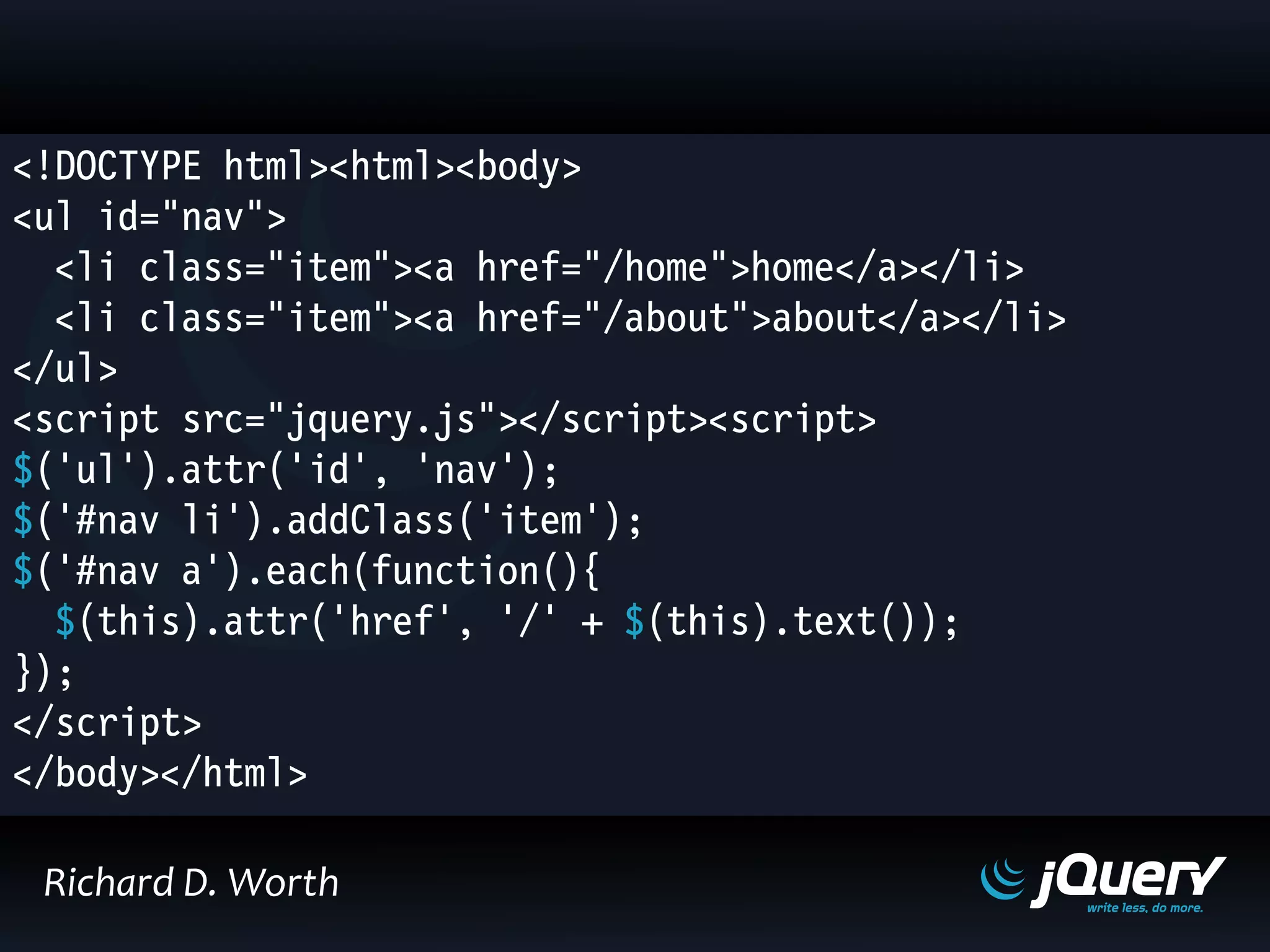 <!DOCTYPE html><html><body>
<ul id="nav">
<li class="item"><a href="/home">home</a></li>
<li class="item"><a href="/about">about</a></li>
</ul>
<script src="jquery.js"></script><script>
$('ul').attr('id', 'nav');
$('#nav li').addClass('item');
$('#nav a').each(function(){
$(this).attr('href', '/' + $(this).text());
});
</script>
</body></html>
Richard D. Worth
 