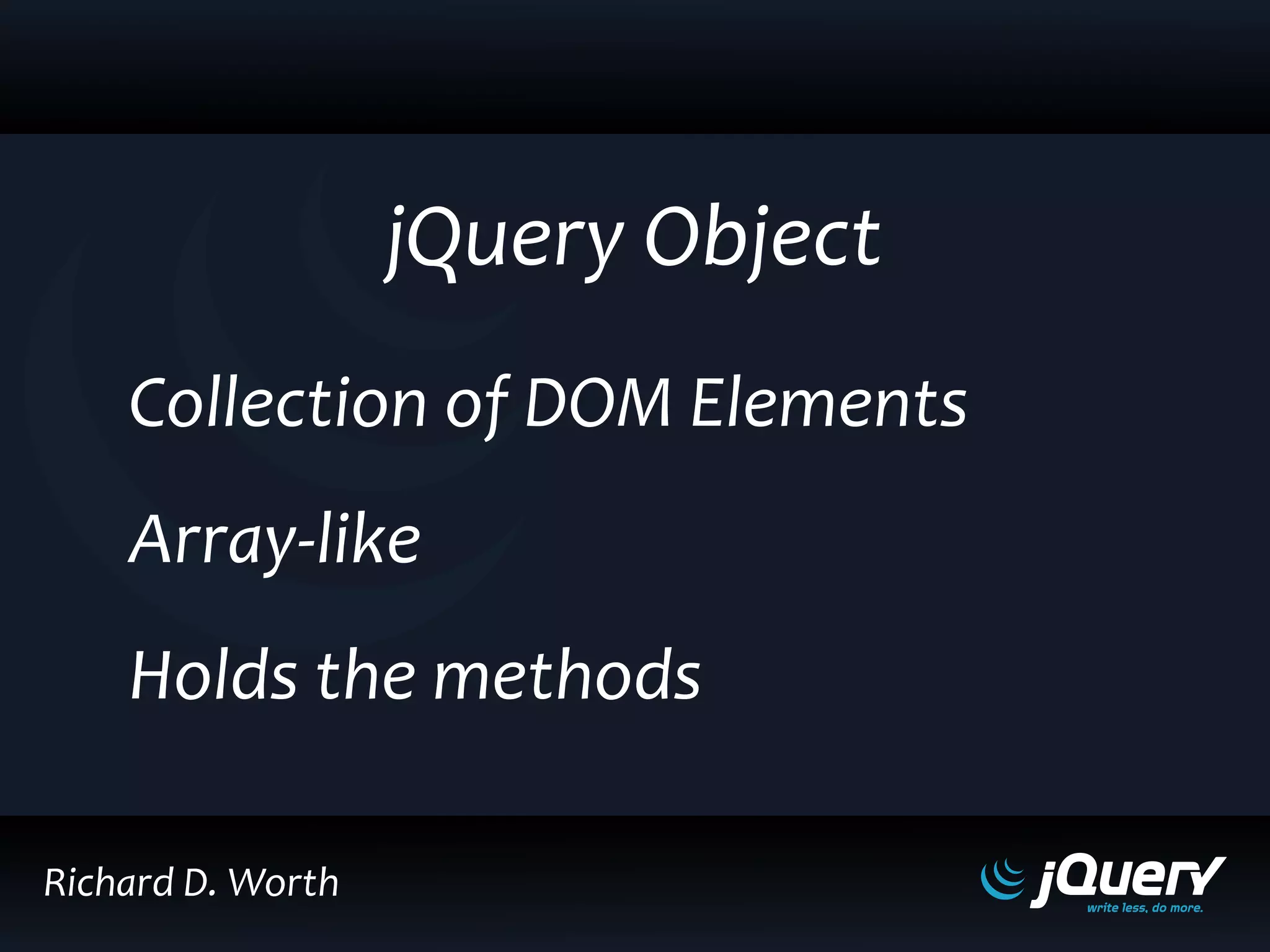 jQuery Object
Collection of DOM Elements
Array-like
Holds the methods
Richard D. Worth
 