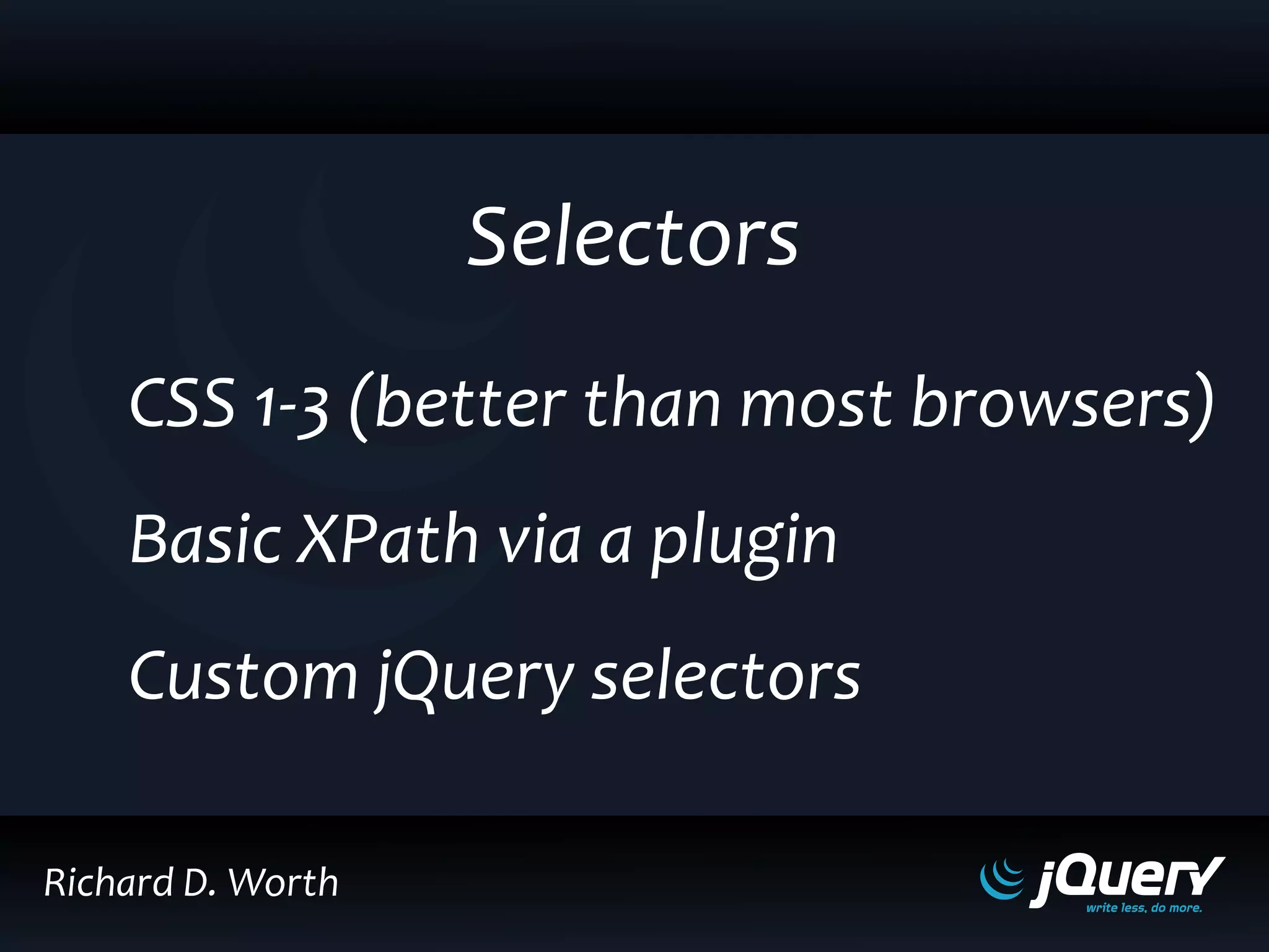 Selectors
CSS 1-3 (better than most browsers)
Basic XPath via a plugin
Custom jQuery selectors
Richard D. Worth
 