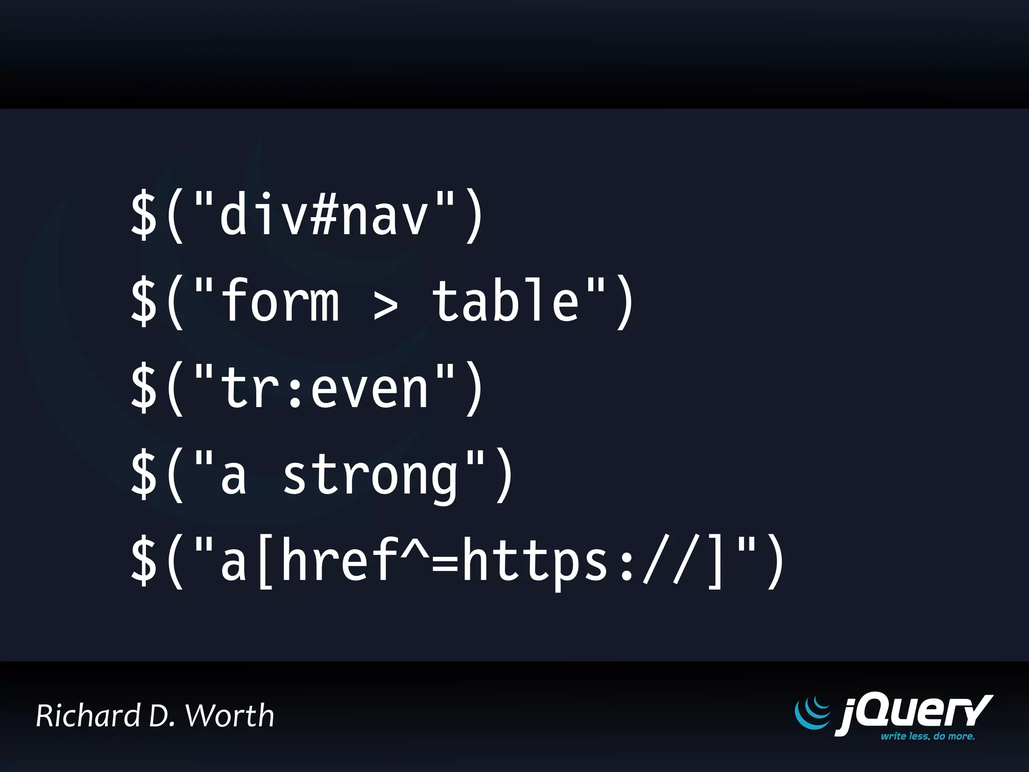 $("div#nav")
$("form > table")
$("tr:even")
$("a strong")
$("a[href^=https://]")
Richard D. Worth
 